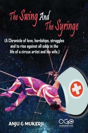 The Swing And The Syringe (A Chronicle of love, hardships, struggles and to rise against all odds in the life of a circus artist and his wife.)